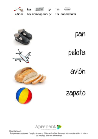 [Escriba texto]
Imágenes recogidas de Google, Arasaac y Microsoft office. Para más información visita el enlace
de descarga en www.aprenent.es
pan
pelota
avión
zapato
 