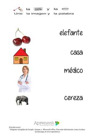 [Escriba texto]
Imágenes recogidas de Google, Arasaac y Microsoft office. Para más información visita el enlace
de descarga en www.aprenent.es
elefante
casa
médico
cereza
 