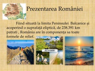 Prezentarea României
Fiind situată la limita Peninsulei Balcanice și
acoperind o suprafață eliptică, de 238.391 km
patrati...