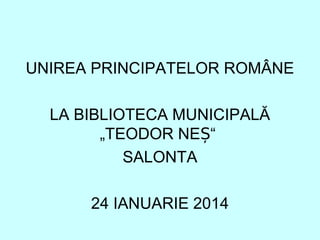 UNIREA PRINCIPATELOR ROMÂNE
LA BIBLIOTECA MUNICIPALĂ
„TEODOR NEȘ“
SALONTA
24 IANUARIE 2014

 