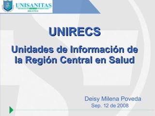 BIBLIOTECA UNIRECS Unidades de Información de la Región Central en Salud Deisy Milena Poveda Sep. 12 de 2008 