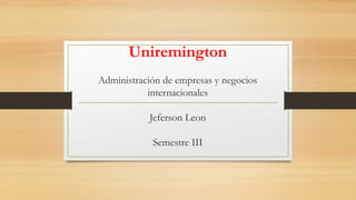 Uniremington
Administración de empresas y negocios
internacionales
Jeferson Leon
Semestre III
 