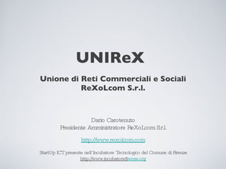 UNIReX ,[object Object],[object Object],Dario Carotenuto Presidente Amministratore ReXoLcom S.r.l. http://www.rexolcom.com StartUp ICT presente nell’Incubatore Tecnologico del Comune di Firenze http://www.incubatorefi renze.org 