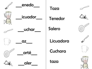 ___enedo___
                Taza
___icuador___   Tenedor

 ___uchar___    Salero

___az___        Licuadora

___arté___      Cuchara

 ___aler___     taza
 