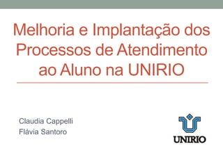 Melhoria e Implantação dos
Processos de Atendimento
ao Aluno na UNIRIO
Claudia Cappelli
Flávia Santoro
 