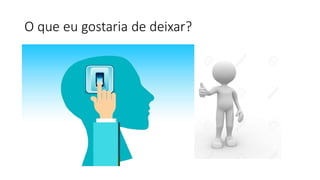 O que eu gostaria de deixar?
 