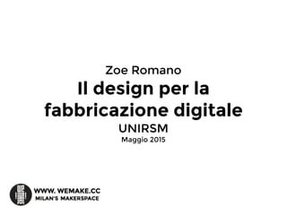 Zoe Romano
Il design per la
fabbricazione digitale
UNIRSM
Maggio 2015
 
