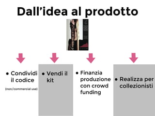 !
•Condividi
il codice
(non/commercial use)
Dall’idea al prodotto
!
•Vendi il
kit
!
•Realizza per
collezionisti
!
•Finanzia
produzione
con crowd
funding
 