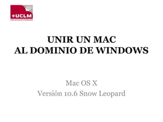 UNIR UN MAC
AL DOMINIO DE WINDOWS
Mac OS X
Versión 10.6 Snow Leopard
 