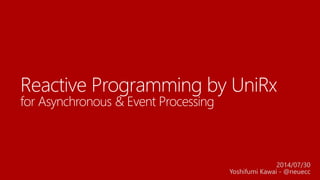 Reactive Programming by UniRx
for Asynchronous & Event Processing
2014/07/30
Yoshifumi Kawai - @neuecc
 
