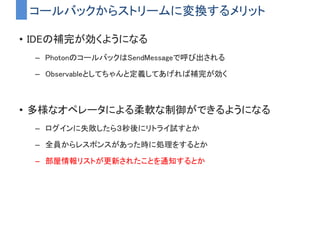 ObservableWWWでいろいろ
• 前の通信の結果を使って次の通信を行う
– サーバに「リソースへのURL」を問い合わせて、サーバに教えてもらっ
たURLからデータをダウンロードする
resourcepath.txtの中に書かれたURLへアクセスするコード
 