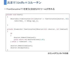 参考にするとよいサイト２
• Qiita - UniRxについて書いた記事をまとめてみた
– http://qiita.com/toRisouP/items/48b9fa25df64d3c6a392
– 自分がUniRxを使う上でのメモ書きとして残したもの
– 参考になれば
 