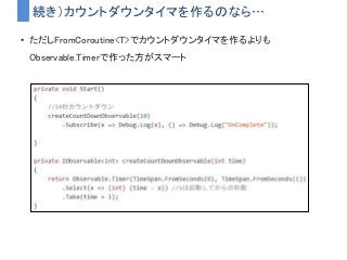 続き）カウントダウンタイマを作るのなら…
• ただしFromCoroutine<T>でカウントダウンタイマを作るよりも
Observable.Timerで作った方がスマート
 