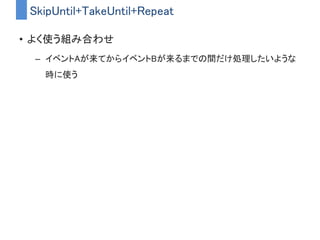 TakeUntil
• 指定したストリームにメッセージが来たら、
自身のストリームにOnCompletedを流して終了させる
画像はhttp://rxmarbles.com/#takeUntilより引用
 