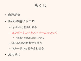 もくじ
• 自己紹介
• UniRxの使いドコロ
– Update()を消し去る
– コンポーネントをストリームでつなぐ
• （補足）HotとColdについて
– uGUIと組み合わせて使う
– コルーチンと組み合わせる
• おわりに
 
