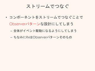 ストリームでつなぐ
• コンポーネントをストリームでつなぐことで
Observerパターンな設計にしてしまう
– 全体がイベント駆動になるようにしてしまう
– ちなみにRxはObserverパターンそのもの
 