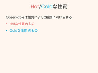 Hot/Coldな性質
Observableは性質により2種類に別けられる
• Hotな性質のもの
• Coldな性質 のもの
 