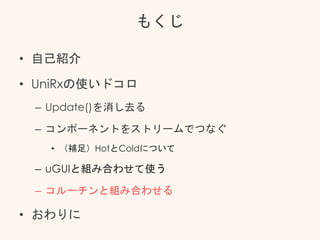 もくじ
• 自己紹介
• UniRxの使いドコロ
– Update()を消し去る
– コンポーネントをストリームでつなぐ
• （補足）HotとColdについて
– uGUIと組み合わせて使う
– コルーチンと組み合わせる
• おわりに
 