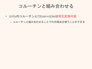 コルーチンと組み合わせる
• UnityのコルーチンとObservableは相互変換可能
– コルーチンと組み合わせることでRxの弱点を補うことができる
 