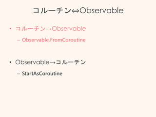 コルーチン⇔Observable
• コルーチン→Observable
– Observable.FromCoroutine
• Observable→コルーチン
– StartAsCoroutine
 