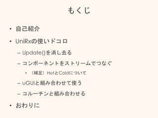 もくじ
• 自己紹介
• UniRxの使いドコロ
– Update()を消し去る
– コンポーネントをストリームでつなぐ
• （補足）HotとColdについて
– uGUIと組み合わせて使う
– コルーチンと組み合わせる
• おわりに
 