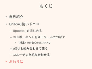 もくじ
• 自己紹介
• UniRxの使いドコロ
– Update()を消し去る
– コンポーネントをストリームでつなぐ
• （補足）HotとColdについて
– uGUIと組み合わせて使う
– コルーチンと組み合わせる
• おわりに
 