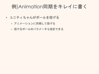 例)Animation同期をキレイに書く
• ユニティちゃんがボールを投げる
– アニメーションに同期して投げる
– 投げるボールのパラメータも指定できる
 