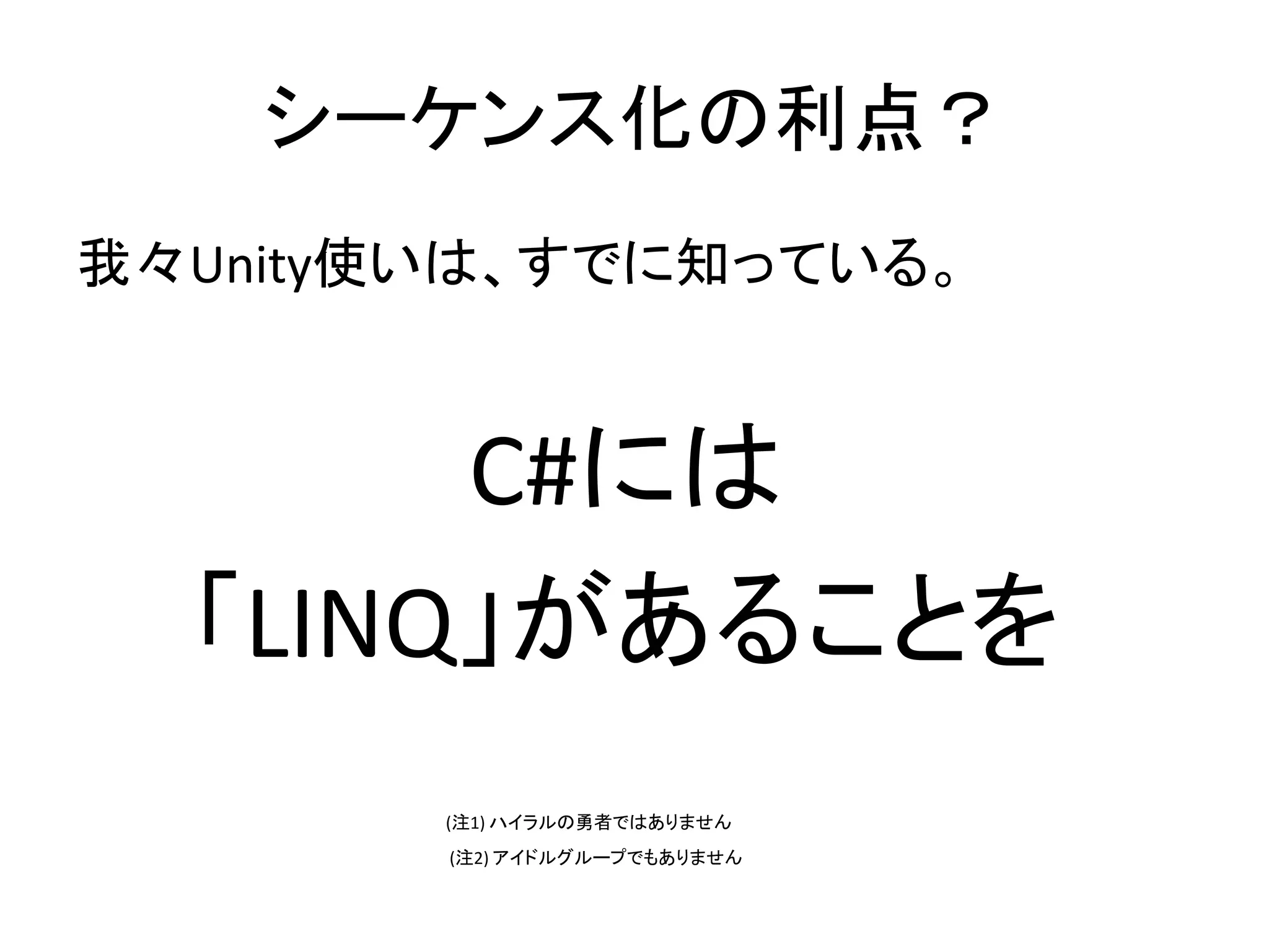 シーケンス化の利点？ 
我々Unity使いは、すでに知っている。 
C#には 
「LINQ」があることを 
(注1) ハイラルの勇者ではありません 
(注2) アイドルグループでもありません 
 