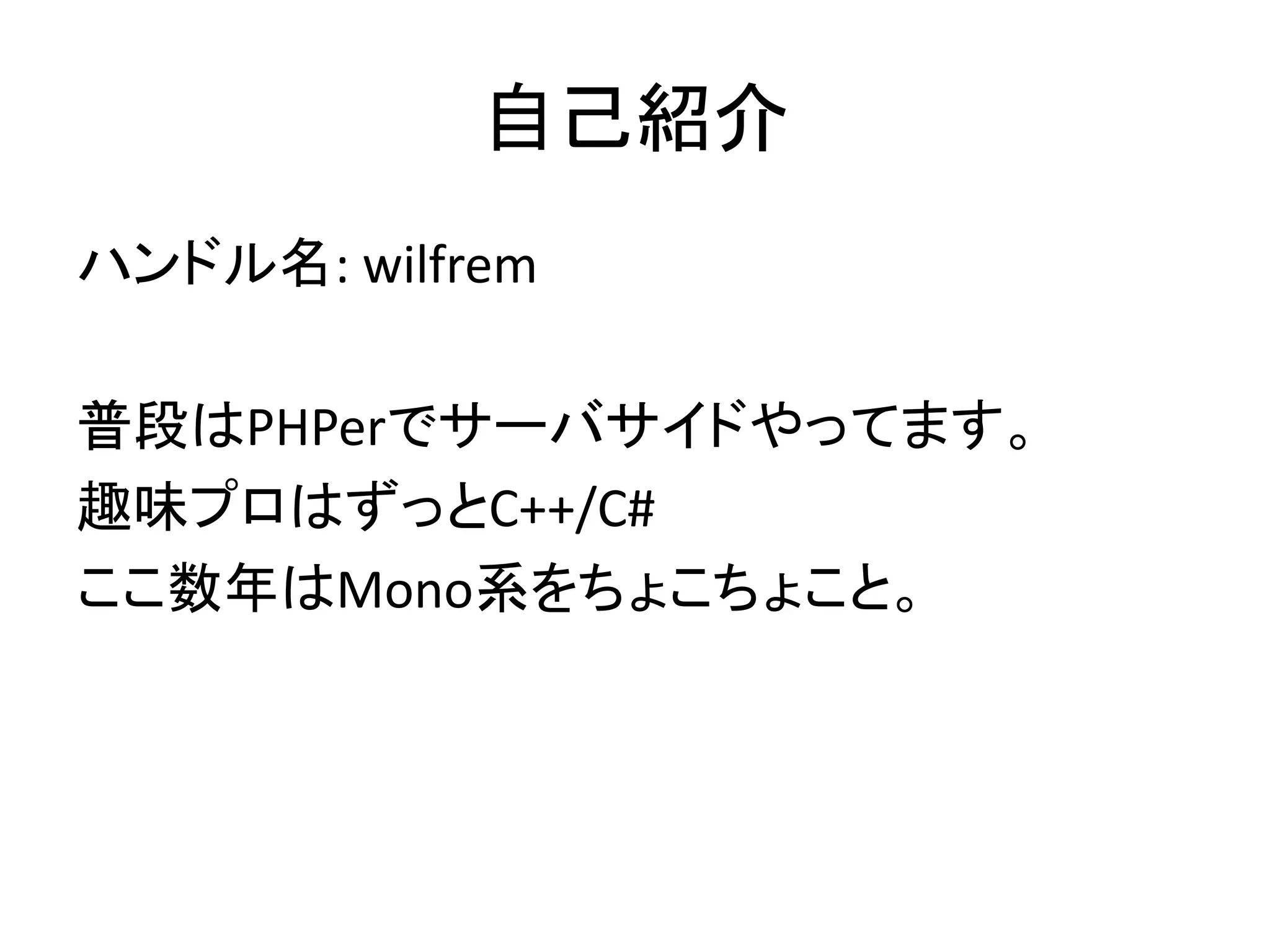 自己紹介 
ハンドル名: wilfrem 
普段はPHPerでサーバサイドやってます。 
趣味プロはずっとC++/C# 
ここ数年はMono系をちょこちょこと。 
 