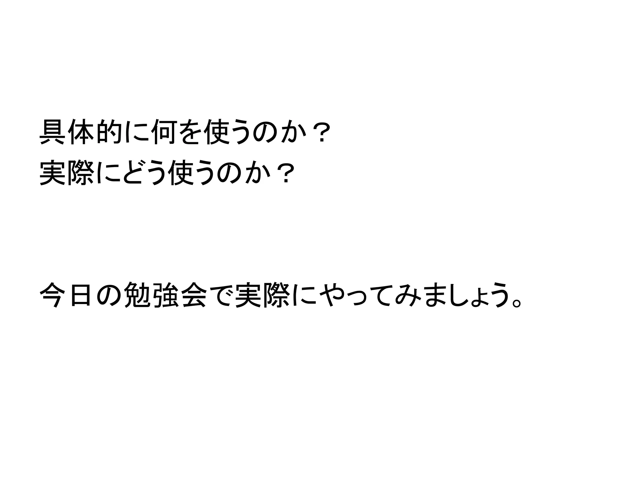 具体的に何を使うのか？ 
実際にどう使うのか？ 
今日の勉強会で実際にやってみましょう。 
 