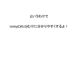 というわけで 
Unity(C#3.0)むけに分かりやすくするよ！ 
 