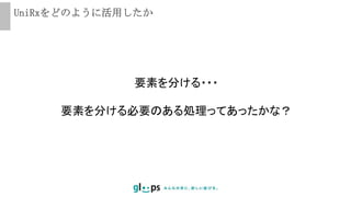 UniRxをどのように活用したか
要素を分ける・・・
要素を分ける必要のある処理ってあったかな？
 