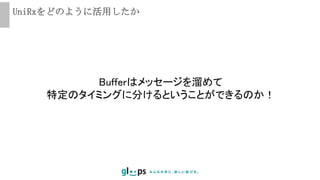 UniRxをどのように活用したか
Bufferはメッセージを溜めて
特定のタイミングに分けるということができるのか！
 