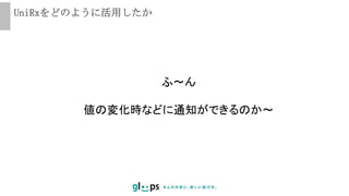 UniRxをどのように活用したか
ふ〜ん
値の変化時などに通知ができるのか～
 