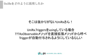 UniRxをどのように活用したか
そこは抜かりがないUniRxさん！
UniRx.Triggersをusingしている場合
???AsObservableメソッドを直接拡張メソッドから呼べ
Triggerが自動付与されるようにしているらしい
 