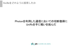 UniRxをどのように活用したか
Photonを利用した通信においての切断復帰に
UniRxを手に戦いを挑んだ
 