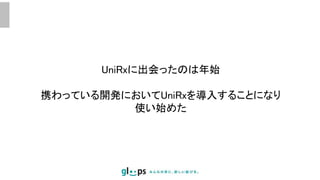 UniRxに出会ったのは年始
携わっている開発においてUniRxを導入することになり
使い始めた
 