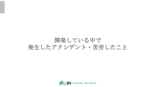 開発している中で
発生したアクシデント・苦労したこと
 