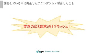突然のiOS端末だけクラッシュ！
開発している中で発生したアクシデント・苦労したこと
 