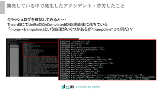 開発している中で発生したアクシデント・苦労したこと
クラッシュログを確認してみると・・・
Theard0にてUniRxのOnCompletedの処理直後に落ちている
「mono～trampoline」という処理がいくつかあるが“trampoline”って何だ!？
 