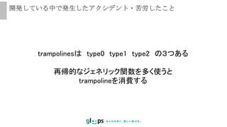 開発している中で発生したアクシデント・苦労したこと
trampolinesは type0 type1 type2 の３つある
再帰的なジェネリック関数を多く使うと
trampolineを消費する
 