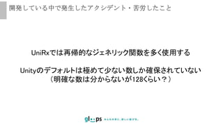 開発している中で発生したアクシデント・苦労したこと
UniRxでは再帰的なジェネリック関数を多く使用する
Unityのデフォルトは極めて少ない数しか確保されていない
（明確な数は分からないが128くらい？）
 