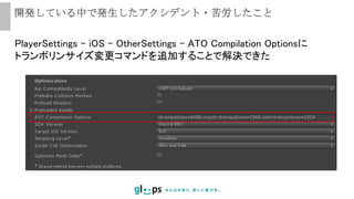 開発している中で発生したアクシデント・苦労したこと
PlayerSettings – iOS – OtherSettings - ATO Compilation Optionsに
トランポリンサイズ変更コマンドを追加することで解決できた
 
