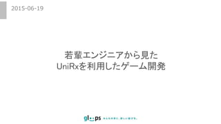 2015-06-19
若輩エンジニアから見た
UniRxを利用したゲーム開発
 