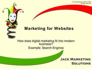 Marketing for Websites How does digital marketing fit into modern business? Example: Search Engines © Jack Marketing Solutions 2008 All rights reserved 