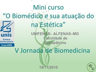 Mini curso
“O Biomédico e sua atuação do
na Estética”
V Jornada de Biomedicina
19/11/2010
UNIFENAS– ALFENAS–MG
Faculdade de
Biomedicina
 