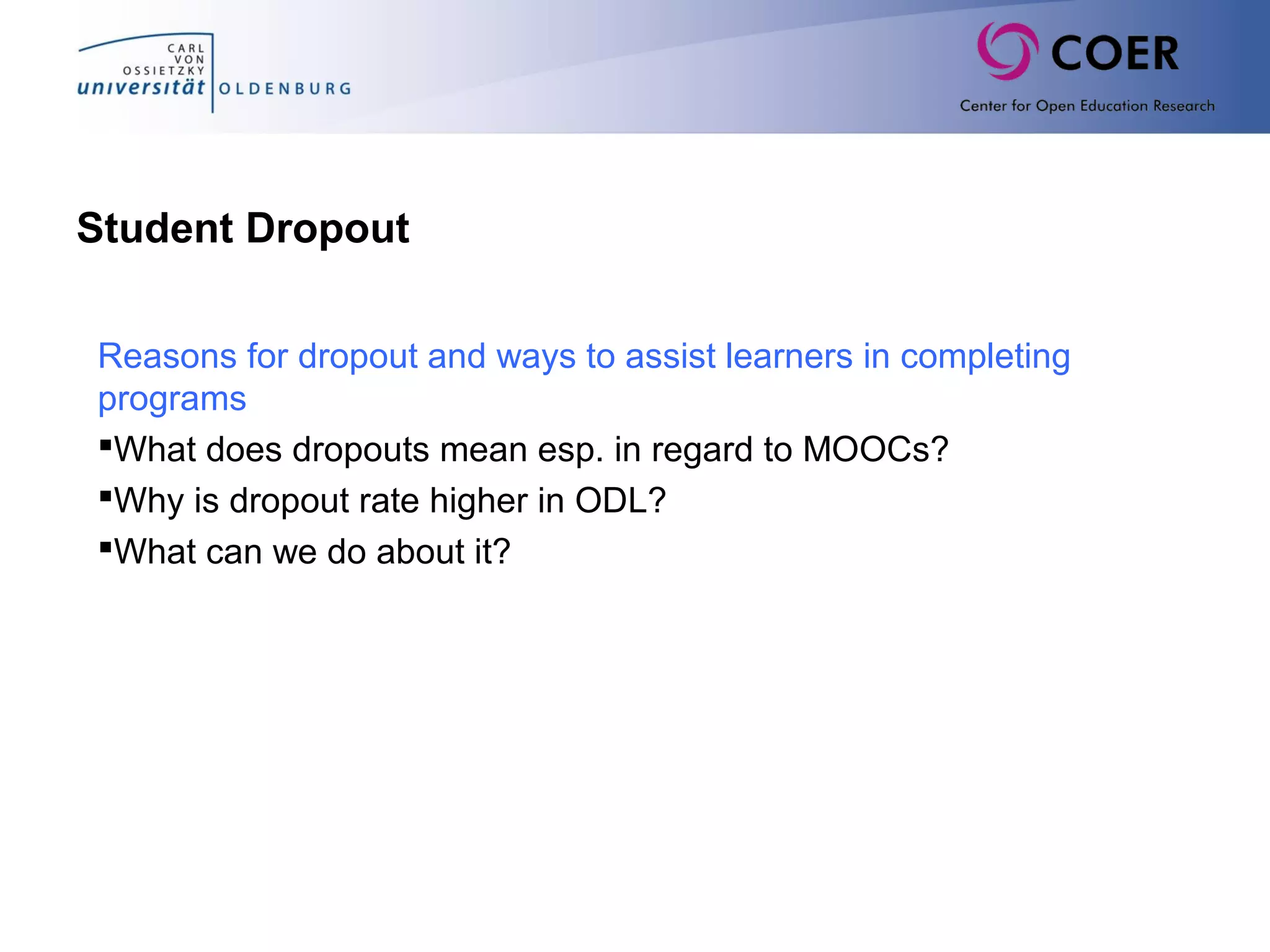 Student Dropout
Reasons for dropout and ways to assist learners in completing
programs
What does dropouts mean esp. in regard to MOOCs?
Why is dropout rate higher in ODL?
What can we do about it?
 