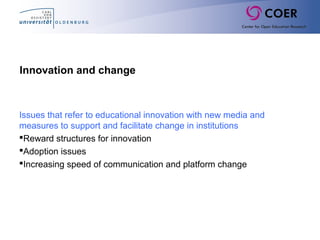 Innovation and change
Issues that refer to educational innovation with new media and
measures to support and facilitate change in institutions
Reward structures for innovation
Adoption issues
Increasing speed of communication and platform change
 