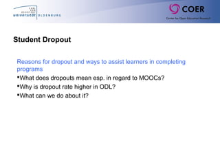 Student Dropout
Reasons for dropout and ways to assist learners in completing
programs
What does dropouts mean esp. in regard to MOOCs?
Why is dropout rate higher in ODL?
What can we do about it?
 