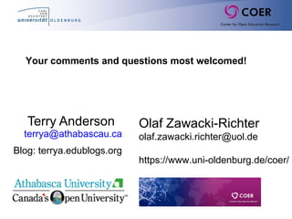 Terry Anderson
terrya@athabascau.ca
Blog: terrya.edublogs.org
Your comments and questions most welcomed!
Olaf Zawacki-Richter
olaf.zawacki.richter@uol.de
https://www.uni-oldenburg.de/coer/
 
